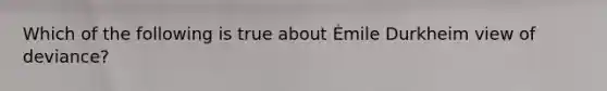 Which of the following is true about Émile Durkheim view of deviance?