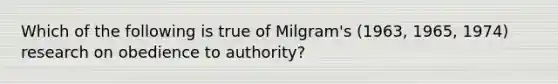 Which of the following is true of Milgram's (1963, 1965, 1974) research on obedience to authority?