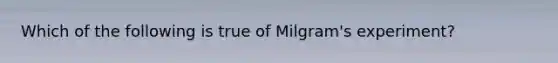 Which of the following is true of Milgram's experiment?