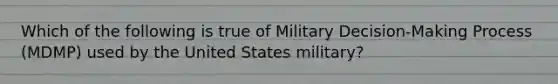 Which of the following is true of Military Decision-Making Process (MDMP) used by the United States military?