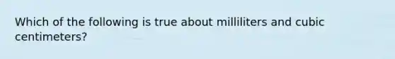 Which of the following is true about milliliters and cubic centimeters?