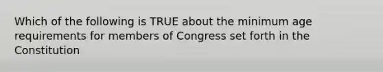 Which of the following is TRUE about the minimum age requirements for members of Congress set forth in the Constitution