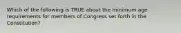 Which of the following is TRUE about the minimum age requirements for members of Congress set forth in the Constitution?