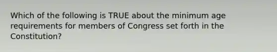 Which of the following is TRUE about the minimum age requirements for members of Congress set forth in the Constitution?