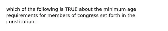 which of the following is TRUE about the minimum age requirements for members of congress set forth in the constitution