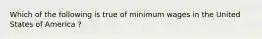 Which of the following is true of minimum wages in the United States of America ?