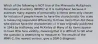 Which of the following is NOT true of the Minnesota Multiphasic Personality Inventory (MMPI)? a) It is multiphasic because it assesses many aspects of personality b) Items were only chosen for inclusion if people known to have the characteristic the scale is measuring responded differently to those items than did those who did not have the characteristic c) It was originally published in 1943 by Hathaway and McKinley d) Many of its items appear to have little face validity, meaning that it is difficult to tell what the question is attempting to measure e) The results of the MMPI-2, the newest version, give a DSM-5 diagnosis