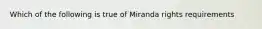 Which of the following is true of Miranda rights requirements