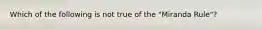 Which of the following is not true of the "Miranda Rule"?