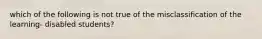 which of the following is not true of the misclassification of the learning- disabled students?