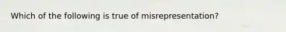 Which of the following is true of misrepresentation?