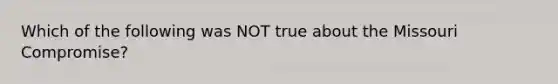 Which of the following was NOT true about the Missouri Compromise?