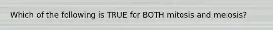 Which of the following is TRUE for BOTH mitosis and meiosis?