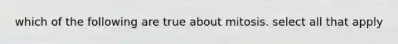 which of the following are true about mitosis. select all that apply