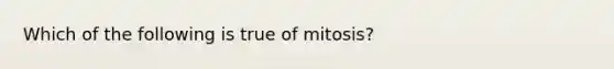 Which of the following is true of mitosis?