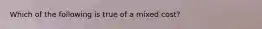 Which of the following is true of a mixed cost?