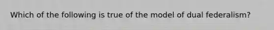 Which of the following is true of the model of dual federalism?