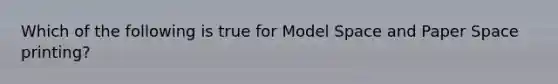 Which of the following is true for Model Space and Paper Space printing?