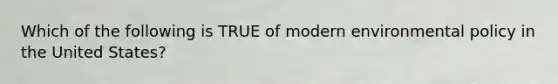 Which of the following is TRUE of modern environmental policy in the United States?