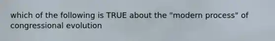 which of the following is TRUE about the "modern process" of congressional evolution