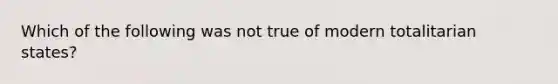 Which of the following was not true of modern totalitarian states?