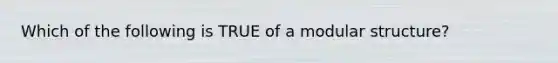 Which of the following is TRUE of a modular structure?