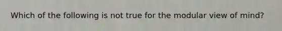 Which of the following is not true for the modular view of mind?