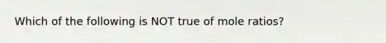 Which of the following is NOT true of mole ratios?