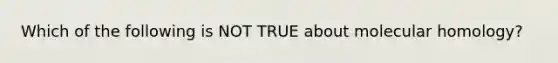 Which of the following is NOT TRUE about molecular homology?