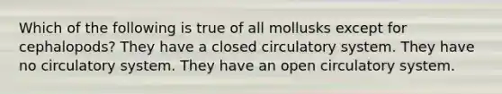 Which of the following is true of all mollusks except for cephalopods? They have a closed circulatory system. They have no circulatory system. They have an open circulatory system.