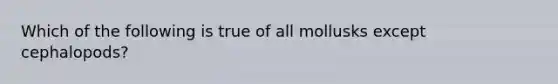 Which of the following is true of all mollusks except cephalopods?