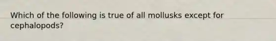 Which of the following is true of all mollusks except for cephalopods?