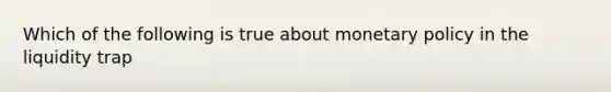 Which of the following is true about monetary policy in the liquidity trap