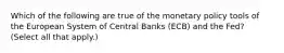 Which of the following are true of the monetary policy tools of the European System of Central Banks​ (ECB) and the​ Fed? ​(Select all that​ apply.)