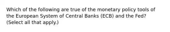 Which of the following are true of the <a href='https://www.questionai.com/knowledge/kEE0G7Llsx-monetary-policy' class='anchor-knowledge'>monetary policy</a> tools of the European System of Central Banks​ (ECB) and the​ Fed? ​(Select all that​ apply.)