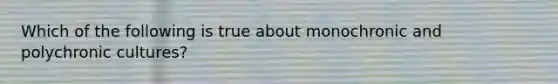 Which of the following is true about monochronic and polychronic cultures?