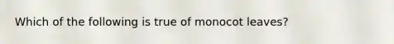 Which of the following is true of monocot leaves?