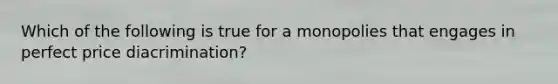 Which of the following is true for a monopolies that engages in perfect price diacrimination?