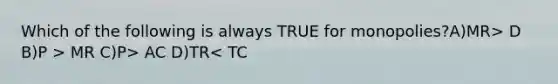 Which of the following is always TRUE for monopolies?A)MR> D B)P > MR C)P> AC D)TR< TC