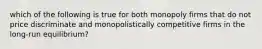 which of the following is true for both monopoly firms that do not price discriminate and monopolistically competitive firms in the long-run equilibrium?