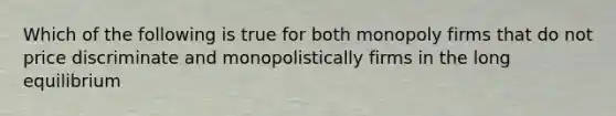 Which of the following is true for both monopoly firms that do not price discriminate and monopolistically firms in the long equilibrium