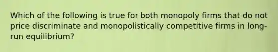 Which of the following is true for both monopoly firms that do not price discriminate and monopolistically competitive firms in long-run equilibrium?