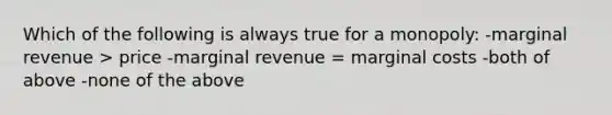 Which of the following is always true for a monopoly: -marginal revenue > price -marginal revenue = marginal costs -both of above -none of the above