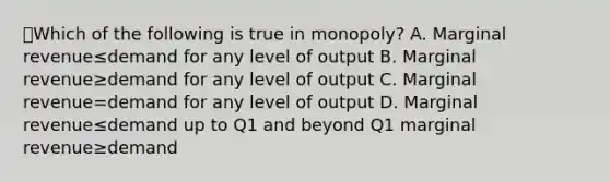 ⭐️Which of the following is true in monopoly? A. Marginal revenue≤demand for any level of output B. Marginal revenue≥demand for any level of output C. Marginal revenue=demand for any level of output D. Marginal revenue≤demand up to Q1 and beyond Q1 marginal revenue≥demand