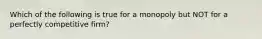 Which of the following is true for a monopoly but NOT for a perfectly competitive firm?