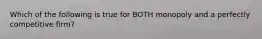 Which of the following is true for BOTH monopoly and a perfectly competitive firm?