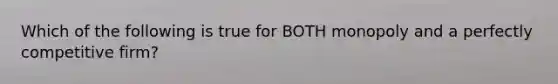 Which of the following is true for BOTH monopoly and a perfectly competitive firm?
