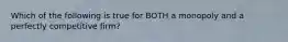 Which of the following is true for BOTH a monopoly and a perfectly competitive firm?