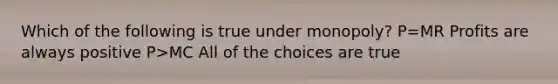 Which of the following is true under monopoly? P=MR Profits are always positive P>MC All of the choices are true