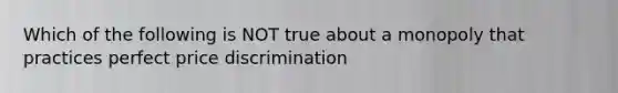 Which of the following is NOT true about a monopoly that practices perfect price discrimination